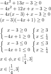 \displaystyle -4x^2+13x-3\geq 0\\-4x^2+12x+x-3\geq 0\\-4x(x-3)+x-3\geq 0\\(x-3)(-4x+1)\geq 0\\\\ \left \{ {{x-3\geq 0} \atop {-4x+1\geq 0}} \right. \left \{ {{x\geq 3} \atop {x\leq \frac{1}{4} }} \right. \\\\ \left \{ {{x-3\leq 0} \atop {-4x+1\leq 0}} \right. \left \{ {{x\leq 3} \atop {x\geq \frac{1}{4} }} \right.\\\\ x\in \phi , x\in [\frac{1}{4},3] \\ x\in [\frac{1}{4},3] \\