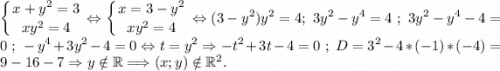 \displaystyle\left \{ {{x+y^2=3} \atop {xy^2=4}} \right. \Leftrightarrow \left \{ {{x=3-y^2} \atop {xy^2=4}} \right. \Leftrightarrow (3-y^2)y^2=4;~3y^2-y^4=4~;~3y^2-y^4-4=0~;~-y^4+3y^2-4=0\Leftrightarrow t=y^2\Rightarrow -t^2+3t-4=0~;~D=3^2-4*(-1)*(-4)=9-16-7\Rightarrow y\notin\mathbb R\Longrightarrow (x;y)\notin\mathbb R^2.