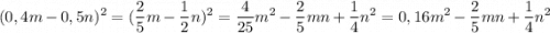 \displaystyle (0,4m-0,5n)^2=(\frac{2}{5}m-\frac{1}{2}n)^2=\frac{4}{25}m^2-\frac{2}{5}mn+\frac{1}{4}n^2=0,16m^2-\frac{2}{5}mn+\frac{1}{4}n^2