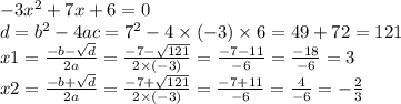 - 3 {x}^{2} + 7x + 6 = 0 \\ d = {b}^{2} - 4ac = {7}^{2} - 4 \times ( - 3) \times 6 = 49 + 72 = 121 \\ x1 = \frac{ - b - \sqrt{d} }{2a} = \frac{ - 7 - \sqrt{121} }{2 \times ( - 3)} = \frac{ - 7 - 11}{ - 6} = \frac{ - 18}{ - 6} = 3 \\ x2 = \frac{ - b + \sqrt{d} }{2a} = \frac{ - 7 + \sqrt{121} }{2 \times ( - 3)} = \frac{ - 7 + 11}{ - 6} = \frac{ 4}{ - 6} = - \frac{2}{3}