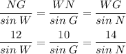 \displaystyle \frac{NG}{sin\;W}=\frac{WN}{sin\;G}=\frac{WG}{sin\;N} \\\\ \frac{12}{sin\;W}=\frac{10}{sin\;G}=\frac{14}{sin\;N}