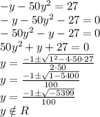 -y-50y^2=27\\-y-50y^2-27=0\\-50y^2-y-27=0\\50y^2+y+27=0\\ y=\frac{-1\pm\sqrt{1^2-4\cdot 50 \cdot 27} }{2\cdot50}\\ y=\frac{-1\pm\sqrt{1-5400} }{100}\\ y=\frac{-1\pm\sqrt{-5399} }{100}\\ y\notin R