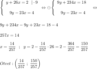 \displaystyle\left \{\begin{array}{ccc} y+26x=2 \ \ |\cdot9 \\\\ 9y-23x=4\end{array} \right \Leftrightarrow \ominus \left\{\begin{array}{ccc} 9y+234x=18 \ \ \\\\ 9y-23x=4\end{array} \right \Leftrightarrow \\\\\\ 9y+234x-9y+23x=18-4 \\\\ 257x=14 \\\\ x=\frac{14}{257} \ \ ; \ \ y=2-\frac{14}{257} \cdot 26=2-\frac{364}{257} =\frac{150}{257} \\\\\\\ Otvet: \bigg( \frac{14}{257} \ ; \ \frac{150}{257} \bigg)