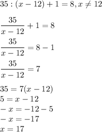 \displaystyle 35:(x-12)+1=8,x\neq 12\\\\ \frac{35}{x-12}+1=8\\\\ \frac{35}{x-12}=8-1\\\\ \frac{35}{x-12}=7\\\\ 35=7(x-12)\\5=x-12\\-x=-12-5\\-x=-17\\x=17