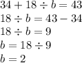 34 + 18 \div b = 43 \\ 18 \div b = 43 - 34 \\ 18 \div b = 9 \\ b = 18 \div 9 \\ b = 2