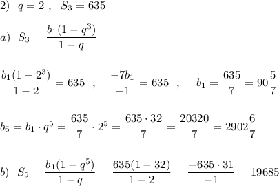 2)\ \ q=2\ ,\ \ S_3=635\\\\a)\ \ S_3=\dfrac{b_1(1-q^3)}{1-q}\\\\\\\dfrac{b_1(1-2^3)}{1-2}=635\ \ ,\ \ \ \dfrac{-7b_1}{-1}=635\ \ ,\ \ \ \ b_1=\dfrac{635}{7}=90\dfrac{5}{7}\\\\\\b_6=b_1\cdot q^5=\dfrac{635}{7}\cdot 2^5=\dfrac{635\cdot 32}{7}=\dfrac{20320}{7}=2902\dfrac{6}{7}\\\\\\b)\ \ S_5=\dfrac{b_1(1-q^5)}{1-q}=\dfrac{635(1-32)}{1-2}=\dfrac{-635\cdot 31}{-1}=19685