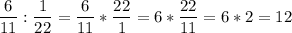 \displaystyle \displaystyle \frac{6}{11} :\frac{1}{22} =\frac{6}{11} *\frac{22}{1} =6*\frac{22}{11} =6*2=12