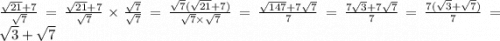 \frac{ \sqrt{21} + 7 }{ \sqrt{7} } = \frac{ \sqrt{21} + 7}{ \sqrt{7} } \times \frac{ \sqrt{7} }{ \sqrt{7} } = \frac{ \sqrt{7} ( \sqrt{21} + 7)}{ \sqrt{7} \times \sqrt{7} } = \frac{ \sqrt{147} + 7 \sqrt{7} }{7} = \frac{7 \sqrt{3} + 7 \sqrt{7} }{7} = \frac{7( \sqrt{3} + \sqrt{7} ) }{7} = \sqrt{3} + \sqrt{7} \\