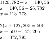 \displaystyle 1)26,782+x=140,56\\x=140,56-26,782\\x=113,778\\\\ 2)x+127,205=500\\x=500-127,205\\x=372,795