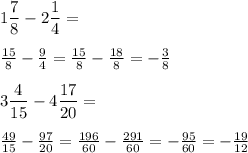 1 \dfrac { 7 } { 8 } - 2 \dfrac { 1 } { 4 } =\\\\\frac{15}{8} -\frac{9}{4} =\frac{15}{8} -\frac{18}{8} =-\frac{3}{8} \\\\ 3 \dfrac{ 4 }{ 15 } -4 \dfrac{ 17 }{ 20 } =\\\\\frac{49}{15}-\frac{97}{20} =\frac{196}{60} -\frac{291}{60} =-\frac{95}{60} =-\frac{19}{12}