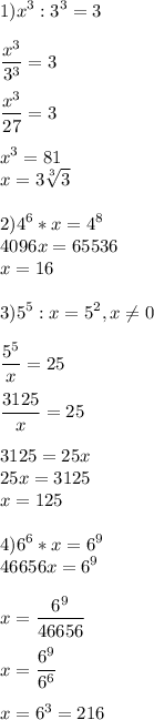 \displaystyle 1)x^3:3^3=3\\\\ \frac{x^3}{3^3}=3\\\\ \frac{x^3}{27}=3\\\\ x^3=81\\x=3\sqrt[3]{3}\\\\ 2)4^6*x=4^8\\4096x=65536\\x=16\\\\ 3)5^5:x=5^2,x\neq 0\\\\ \frac{5^5}{x}=25\\\\ \frac{3125}{x}=25\\\\ 3125=25x\\25x=3125\\x=125\\\\ 4)6^6*x=6^9\\46656x=6^9\\\\ x=\frac{6^9}{46656}\\\\ x=\frac{6^9}{6^6}\\\\ x=6^3=216