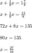 x + \frac{1}{9} x = 1 \frac{7}{8} \\ \\ x + \frac{1}{9} x = \frac{15}{8} \\ \\ 72x + 8x = 135 \\ \\ 80x = 135 \\ \\ x = \frac{27}{16}