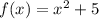 f(x) = {x}^{2} + 5