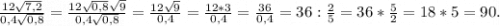 \frac{12\sqrt{7,2} }{0,4\sqrt{0,8} } =\frac{12\sqrt{0,8} \sqrt{9} }{0,4\sqrt{0,8} } =\frac{12\sqrt{9} }{0,4 } =\frac{12*3}{0,4} =\frac{36}{0,4} =36:\frac{2}{5}=36*\frac{5}{2}=18*5=90.