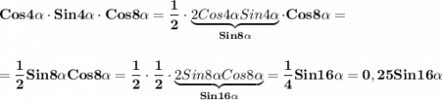 \displaystyle\bf\\Cos4\alpha \cdot Sin4\alpha \cdot Cos8\alpha=\frac{1}{2} \cdot\underbrace{2Cos4\alpha Sin4\alpha }_{Sin8\alpha } \cdot Cos8\alpha =\\\\\\=\frac{1}{2} Sin8\alpha Cos8\alpha =\frac{1}{2}\cdot \frac{1}{2}\cdot \underbrace{2Sin8\alpha Cos8\alpha}_{Sin16\alpha} =\frac{1}{4} Sin16 \alpha =0,25Sin16\alpha