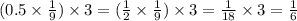 (0.5 \times \frac{1}{9} ) \times 3 = ( \frac{1}{2} \times \frac{1}{9} ) \times 3 = \frac{1}{18} \times 3 = \frac{1}{6}