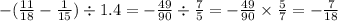 - ( \frac{11}{18} - \frac{1}{15} ) \div 1.4 = - \frac{49}{90} \div \frac{7}{5} = - \frac{49}{90} \times \frac{5}{7} = - \frac{7}{18}