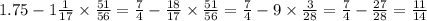 1.75 - 1 \frac{1}{17} \times \frac{51}{56} = \frac{7}{4} - \frac{18}{17} \times \frac{51}{56} = \frac{7}{4} - 9 \times \frac{3}{28} = \frac{7}{4} - \frac{27}{28} = \frac{11}{14}