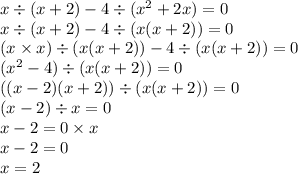 x \div (x + 2) - 4 \div ( {x}^{2} + 2x) = 0 \\x \div (x + 2) - 4 \div(x(x + 2)) = 0 \\ (x \times x ) \div ( x(x + 2)) - 4 \div (x(x + 2)) = 0 \\ ({x}^{2} - 4) \div (x(x + 2)) = 0 \\( (x - 2)(x + 2)) \div (x(x + 2)) = 0 \\ (x - 2) \div x = 0 \\ x - 2 = 0 \times x \\ x - 2 = 0 \\ x = 2