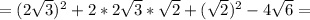 =(2\sqrt{3})^2+2*2\sqrt{3} *\sqrt{2} +(\sqrt{2})^2-4\sqrt{6}=