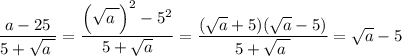 \dfrac{ a-25 }{ 5+ \sqrt{ a \phantom{\tiny{!}}} } =\dfrac{ { \left( \sqrt{ a \phantom{\tiny{!}}} \right) }^{ 2 } - { 5 }^{ 2 } }{ 5+ \sqrt{ a } } =\dfrac{(\sqrt{a}+5) (\sqrt{a} -5)}{ 5+ \sqrt{ a \phantom{\tiny{!}}} } =\sqrt{a} -5