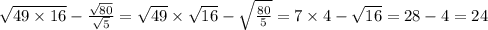 \sqrt{49 \times 16} - \frac{ \sqrt{80} }{ \sqrt{5} } = \sqrt{49} \times \sqrt{16} - \sqrt{ \frac{80}{5} } = 7 \times 4 - \sqrt{16} = 28 - 4 = 24