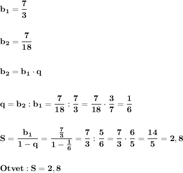 \displaystyle\bf\\b_{1} =\frac{7}{3} \\\\\\b_{2} =\frac{7}{18} \\\\\\b_{2} =b_{1} \cdot q\\\\\\q=b_{2} :b_{1} =\frac{7}{18} :\frac{7}{3} =\frac{7}{18} \cdot\frac{3}{7} =\frac{1}{6} \\\\\\S=\frac{b_{1} }{1-q} =\frac{\frac{7}{3} }{1-\frac{1}{6} } =\frac{7}{3} :\frac{5}{6} =\frac{7}{3} \cdot \frac{6}{5} =\frac{14}{5} =2,8\\\\\\Otvet:S=2,8