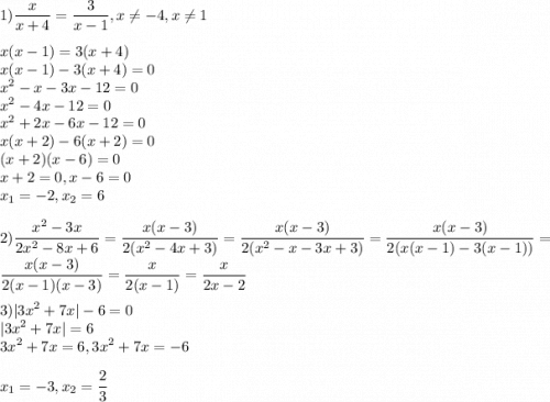 \displaystyle 1)\frac{x}{x+4}=\frac{3}{x-1},x\neq -4,x\neq 1\\\\x(x-1)=3(x+4)\\x(x-1)-3(x+4)=0\\x^2-x-3x-12=0\\x^2-4x-12=0\\x^2+2x-6x-12=0\\x(x+2)-6(x+2)=0\\(x+2)(x-6)=0\\x+2=0,x-6=0\\x_1=-2,x_2=6\\\\2) \frac{x^2-3x}{2x^2-8x+6}=\frac{x(x-3)}{2(x^2-4x+3)}=\frac{x(x-3)}{2(x^2-x-3x+3)}=\frac{x(x-3)}{2(x(x-1)-3(x-1))}=\frac{x(x-3)}{2(x-1)(x-3)}=\frac{x}{2(x-1)}=\frac{x}{2x-2}\\\\3)|3x^2+7x|-6=0\\|3x^2+7x|=6\\3x^2+7x=6,3x^2+7x=-6\\\\x_1=-3,x_2=\frac{2}{3}