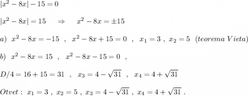 |x^2-8x|-15=0\\\\|x^2-8x|=15\ \ \ \ \Rightarrow \ \ \ \ x^2-8x=\pm 15\\\\a)\ \ x^2-8x=-15\ \ ,\ \ x^2-8x+15=0\ \ ,\ \ x_1=3\ ,\ x_2=5\ \ (teorema\ Vieta)\\\\b)\ \ x^2-8x=15\ \ ,\ \ x^2-8x-15=0\ \ ,\\\\D/4=16+15=31\ \ ,\ \ x_3=4-\sqrt{31}\ \ ,\ \ x_4=4+\sqrt{31}\\\\Otvet:\ x_1=3\ ,\ x_2=5\ ,\ x_3=4-\sqrt{31}\ ,\ x_4=4+\sqrt{31}\ .