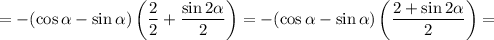 =-(\cos \alpha - \sin \alpha ) \left(\dfrac{2}{2} + \dfrac{\sin2 \alpha }{2}\right )=-(\cos \alpha - \sin \alpha ) \left( \dfrac{2 + \sin2 \alpha }{2}\right )=