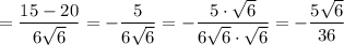 = \dfrac{15 - 20}{6\sqrt{6} } = -\dfrac{5}{6\sqrt{6} } = -\dfrac{5 \cdot \sqrt{6} }{6\sqrt{6} \cdot \sqrt{6} }= - \dfrac{5\sqrt{6} }{36}