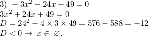 3) \ - 3x {}^{2} - 24x - 49 = 0 \\ 3x {}^{2} + 24x + 49 = 0 \\ D = 24 {}^{2} - 4 \times 3 \times 49 = 576 - 588 = - 12 \\ D < 0 \rightarrow \: x \in \: \varnothing.