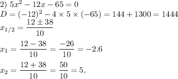 2) \ 5x {}^{2} - 12x - 65 = 0 \\ D = ( - 12) {}^{2} - 4 \times 5 \times ( - 65) = 144 + 1300 = 1444 \\ x_{1/2} = \displaystyle \frac{12 \pm38}{10} \\ \\ x_{1} = \frac{12 - 38}{10} = \frac{ - 26}{10} = - 2.6 \\ \\ x_{2} = \frac{12 + 38}{10} = \frac{50}{10} = 5.