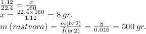 \frac{1.12}{22.4} = \frac{x}{160} \\ x = \frac{22.4 \times 160}{1.12} = 8 \: gr. \\ m \: (rastvora) = \frac{m(br2)}{ω(br2)} = \frac{8}{0.016} = 500 \: gr.