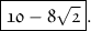 \boxed{ \frak{\huge 10 - 8 \sqrt{2} }}.