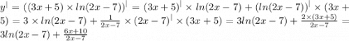 {y}^{ | } = {((3x + 5) \times ln(2x - 7))}^{ | } = {(3x + 5)}^{ | } \times ln(2x - 7) + {(ln(2x - 7))}^{ | } \times (3x + 5) = 3 \times ln(2x - 7) + \frac{1}{2x - 7} \times {(2x - 7)}^{ | } \times (3x + 5) = 3ln(2x - 7) + \frac{2 \times (3x + 5)}{2x - 7} = 3ln(2x - 7) + \frac{6x + 10}{2x - 7}