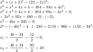 x^{2} +(x+2)^{2} =(22-2x)^{2} ;\\x^{2} +x^{2} +4x+4= 484-88x+4x^{2}; \\x^{2} +x^{2} +4x+4- 484+88x-4x^{2}=0;\\-2x^{2} +92x-480=0|:(-2);\\x^{2} -46x+240=0;\\D= (-46)^{2} -4\cdot1\cdot240=2116-960=1156=34^{2} ;\\\\x{_1}= \dfrac{46-34}{2} =\dfrac{12}{2} =6;\\\\x{_2}= \dfrac{46+34}{2} =\dfrac{80}{2} =40