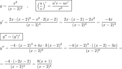 \displaystyle y=\frac{x^2}{(x-2)^2}\ \ \ ,\ \ \ \ \ \boxed{\Big(\frac{u}{v}\Big)'=\frac{u'v-uv'}{v^2}\ }\\\\\\y'=\frac{2x\cdot (x-2)^2-x^2\cdot 2(x-2)}{(x-2)^4}=\frac{2x\cdot (x-2)-2x^2}{(x-2)^3}=\frac{-4x}{(x-2)^3}\\\\\\\boxed{\ y''=(y')'\ }\\\\y''=\frac{-4\cdot (x-2)^3+4x\cdot 3\, (x-2)^2}{(x-2)^6}=\frac{-4\, (x-2)^2\cdot (\, (x-2)-3x)}{(x-2)^6}=\\\\\\=\frac{-4\cdot (-2x-2)}{(x-2)^4}=\frac{8(x+1)}{(x-2)^4}