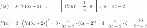 f(x)=3\cdot ln(5x+2)\ \ \ ,\qquad \ \ \ \boxed{\ (lnu)'=\dfrac{1}{u}\cdot u'\ }\ \ ,\ u=5x+2\\\\\\f'(x)=3\cdot \Big(ln(5x+2)\Big)'=3\cdot \dfrac{1}{5x+2}\cdot (5x+2)'=3\cdot \dfrac{1}{5x+2}\cdot 5=\dfrac{15}{5x+2}