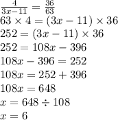 \frac{4}{3x - 11} = \frac{36}{63} \\ 63 \times 4 =(3x - 11) \times 36 \\ 252 = (3x - 11) \times 36 \\ 252 = 108x - 396 \\ 108x - 396 = 252 \\ 108x = 252 + 396 \\ 108x = 648 \\ x = 648 \div 108 \\ x = 6