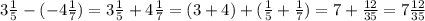 3\frac{1}{5}-(-4\frac{1}{7})=3\frac{1}{5}+4\frac{1}{7}=(3+4)+(\frac{1}{5}+\frac{1}{7})=7+\frac{12}{35}=7\frac{12}{35}