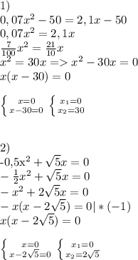 1)\\&#10;0,07x^2-50=2,1x-50\\&#10;0,07x^2=2,1x\\&#10;\frac{7}{100}x^2=\frac{21}{10}x\\&#10; x^2=30x = x^2-30x=0\\&#10;x(x-30)=0\\\\&#10;\left \{ {{x=0} \atop {x-30=0}} \right. \left \{ {{x_{1} =0} \atop {x_{2} =30}} \right. \\\\&#10;&#10;2)\\&#10;-0,5x^2+\sqrt{5} x=0\\&#10;-\frac{1}{2} x^2+\sqrt{5} x=0\\&#10;-x^2+2\sqrt{5} x=0\\&#10;-x(x-2\sqrt{5} )=0 | *(-1)\\&#10;x(x-2\sqrt{5} )=0\\\\&#10;\left \{ {{x=0} \atop {x-2\sqrt{5}}=0} \right. \left \{ {{x_{1}=0} \atop {x_{2} =2\sqrt{5} }} \right. \\\\