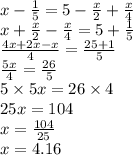 x - \frac{1}{5} = 5 - \frac{x}{2} + \frac{x}{4} \\ x + \frac{x}{2} - \frac{x}{4} = 5 + \frac{1}{5} \\ \frac{4x + 2x - x}{4} = \frac{25 + 1}{5} \\ \frac{5x}{4} = \frac{26}{5} \\ 5 \times 5x = 26 \times 4\\ 25x = 104 \\ x = \frac{104}{25} \\ x = 4.16