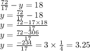 \frac{72}{17} - y = 18 \\ y = \frac{72}{17} - 18 \\ y = \frac{72 - 17 \times 18}{17} \\ y = \frac{72 - 306}{17} \\ y = \frac{ - 234}{17} = 3 \times \frac{1}{4} = 3.25