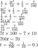 \frac{4}{t} \times \frac{2 {t}^{2} }{16} + \frac{t}{5} = \frac{7}{100} \\ \frac{8 {t}^{2} }{16t} + \frac{t}{5} = \frac{7}{100} \\ \frac{t}{2} + \frac{t}{5} = \frac{7}{100} \\ \frac{5t + 2t}{10} = \frac{7}{100} \\ \frac{7t}{10} = \frac{7}{100} \\ 7t \times 100 = 7 \times 10 \\ 700t = 70 \\ t = \frac{70}{700} = \frac{1}{10} = 0.1