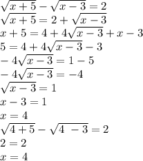 \sqrt{x + 5} - \sqrt{x - 3} = 2 \\ \sqrt{x + 5} = 2 + \sqrt{x - 3} \\ x + 5 = 4 + 4 \sqrt{x - 3} + x - 3 \\ 5 = 4 + 4 \sqrt{x - 3} - 3 \\ - 4 \sqrt{x - 3} = 1 - 5 \\ - 4 \sqrt{x - 3} = - 4 \\ \sqrt{x - 3} = 1 \\ x - 3 = 1 \\ x = 4 \\ \sqrt{4 + 5} - \sqrt{4 \ - 3} = 2 \\ 2 = 2 \\ x = 4