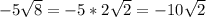 -5\sqrt{8} =-5*2\sqrt{2} =-10\sqrt{2}