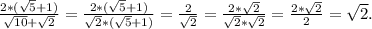 \frac{2*(\sqrt{5}+1) }{\sqrt{10}+\sqrt{2} } =\frac{2*(\sqrt{5}+1) }{\sqrt{2} *(\sqrt{5} +1)}=\frac{2}{\sqrt{2} } =\frac{2*\sqrt{2} }{\sqrt{2}*\sqrt{2} }=\frac{2*\sqrt{2} }{2}=\sqrt{2} .