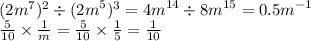 (2m ^{7} ) ^{2} \div ( {2m}^{5} ) ^{3} = {4m}^{14} \div {8m}^{15} = {0.5m}^{ - 1} \\ \frac{5}{10 } \times \frac{1}{m} = \frac{5}{10} \times \frac{1}{5} = \frac{1}{10}