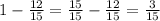 1-\frac{12}{15}=\frac{15}{15}-\frac{12}{15}=\frac{3}{15}